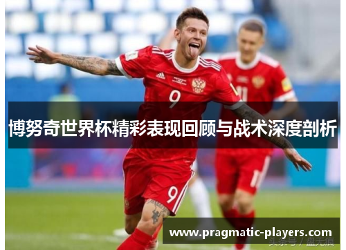 博努奇世界杯精彩表现回顾与战术深度剖析