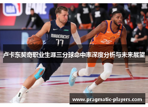 卢卡东契奇职业生涯三分球命中率深度分析与未来展望