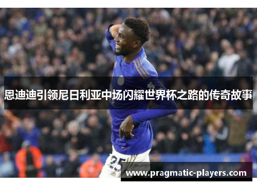 恩迪迪引领尼日利亚中场闪耀世界杯之路的传奇故事