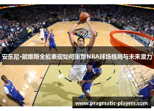 安东尼·戴维斯全能表现如何重塑NBA球场格局与未来潜力