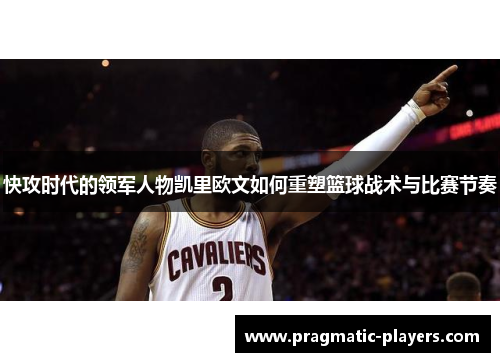 快攻时代的领军人物凯里欧文如何重塑篮球战术与比赛节奏