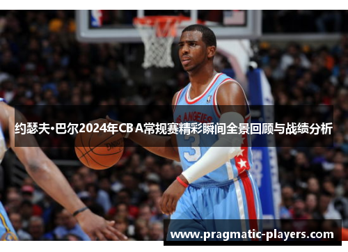 约瑟夫·巴尔2024年CBA常规赛精彩瞬间全景回顾与战绩分析