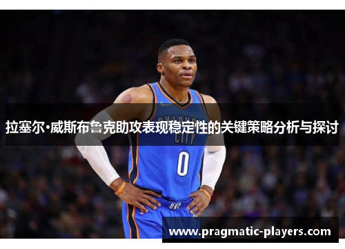 拉塞尔·威斯布鲁克助攻表现稳定性的关键策略分析与探讨