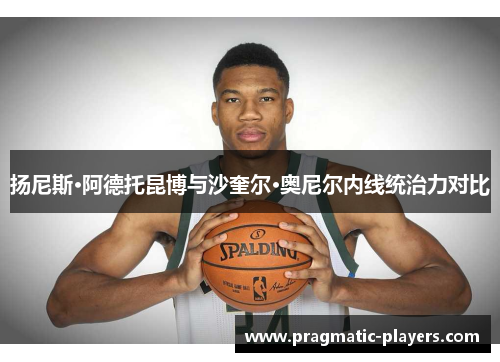 扬尼斯·阿德托昆博与沙奎尔·奥尼尔内线统治力对比