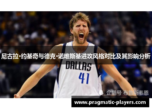 尼古拉·约基奇与德克·诺维斯基进攻风格对比及其影响分析