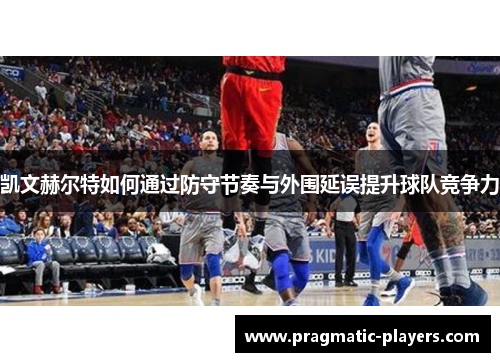 凯文赫尔特如何通过防守节奏与外围延误提升球队竞争力