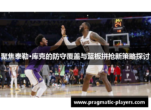 聚焦泰勒·库克的防守覆盖与篮板拼抢新策略探讨