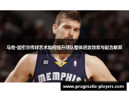 马克·加索尔传球艺术如何提升球队整体进攻效率与配合默契