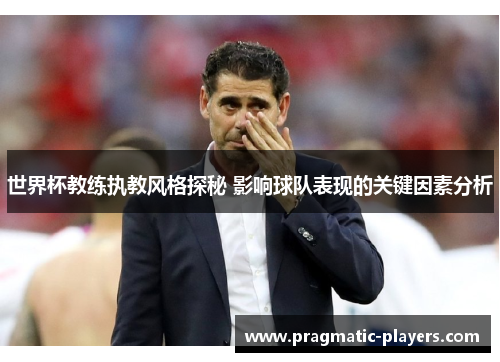世界杯教练执教风格探秘 影响球队表现的关键因素分析