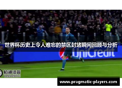 世界杯历史上令人难忘的禁区封堵瞬间回顾与分析