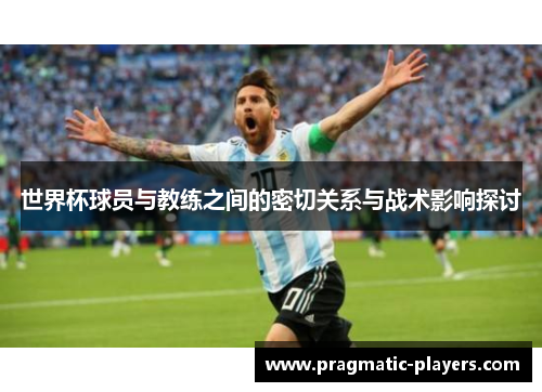 世界杯球员与教练之间的密切关系与战术影响探讨