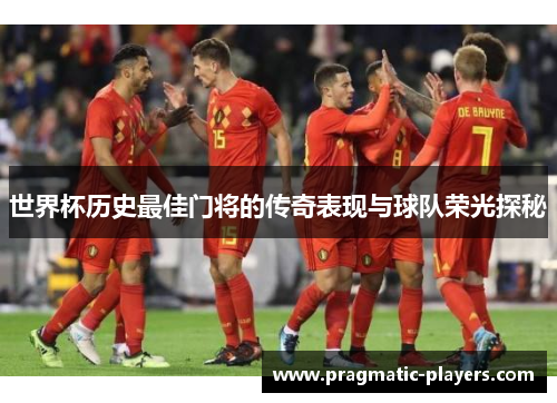 世界杯历史最佳门将的传奇表现与球队荣光探秘