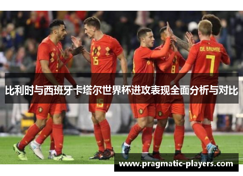 比利时与西班牙卡塔尔世界杯进攻表现全面分析与对比