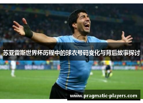 苏亚雷斯世界杯历程中的球衣号码变化与背后故事探讨