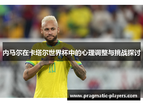 内马尔在卡塔尔世界杯中的心理调整与挑战探讨