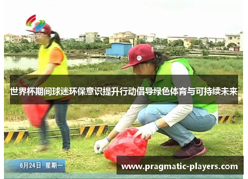 世界杯期间球迷环保意识提升行动倡导绿色体育与可持续未来