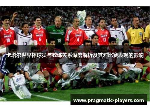 卡塔尔世界杯球员与教练关系深度解析及其对比赛表现的影响