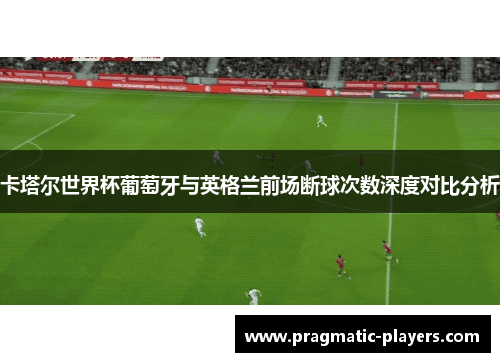 卡塔尔世界杯葡萄牙与英格兰前场断球次数深度对比分析