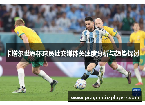 卡塔尔世界杯球员社交媒体关注度分析与趋势探讨