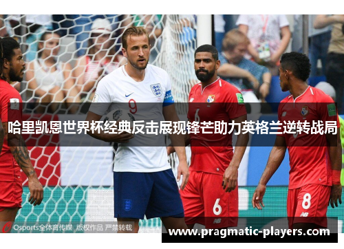 哈里凯恩世界杯经典反击展现锋芒助力英格兰逆转战局