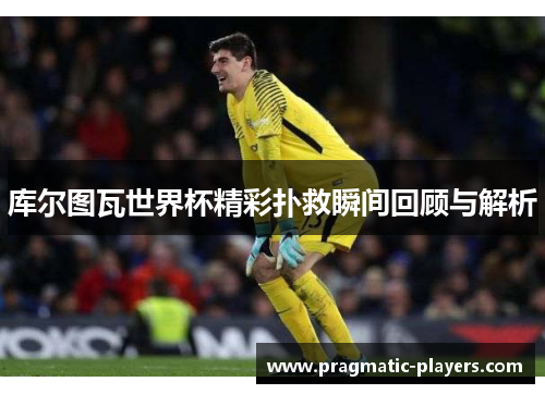 库尔图瓦世界杯精彩扑救瞬间回顾与解析