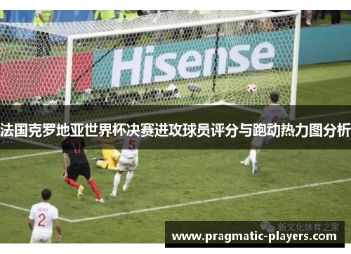 法国克罗地亚世界杯决赛进攻球员评分与跑动热力图分析