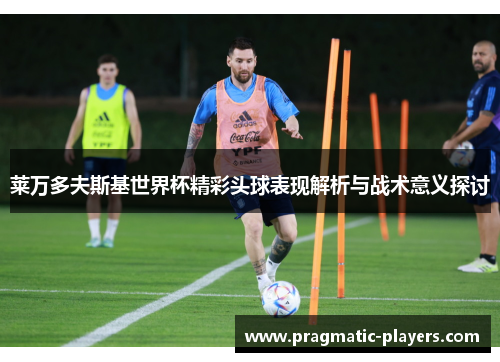 莱万多夫斯基世界杯精彩头球表现解析与战术意义探讨