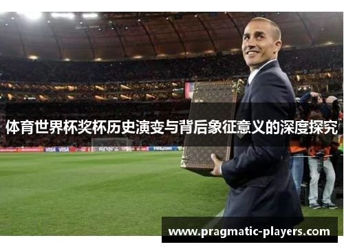 体育世界杯奖杯历史演变与背后象征意义的深度探究
