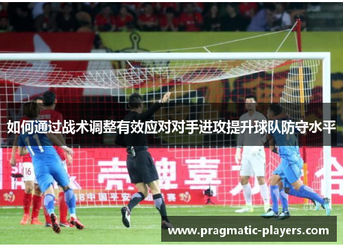 如何通过战术调整有效应对对手进攻提升球队防守水平