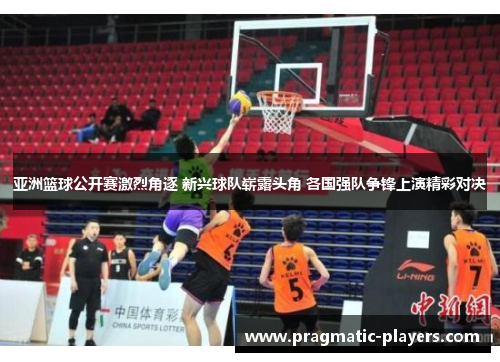 亚洲篮球公开赛激烈角逐 新兴球队崭露头角 各国强队争锋上演精彩对决