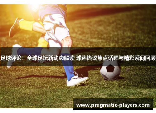 足球评论：全球足坛新动态解读 球迷热议焦点话题与精彩瞬间回顾