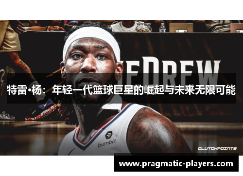 特雷·杨：年轻一代篮球巨星的崛起与未来无限可能
