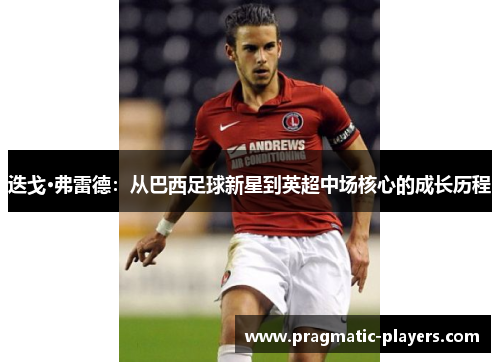 迭戈·弗雷德：从巴西足球新星到英超中场核心的成长历程