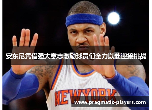 安东尼凭借强大意志激励球员们全力以赴迎接挑战
