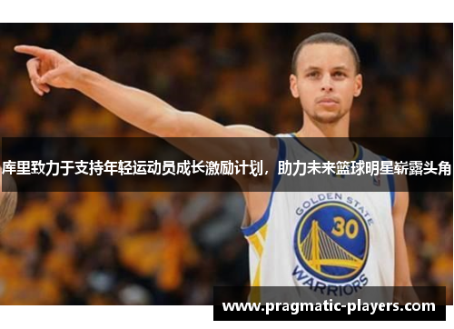 库里致力于支持年轻运动员成长激励计划，助力未来篮球明星崭露头角