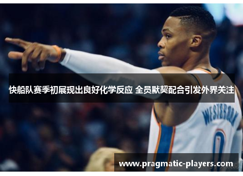 快船队赛季初展现出良好化学反应 全员默契配合引发外界关注