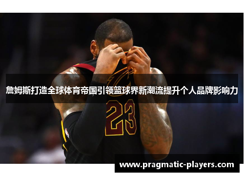 詹姆斯打造全球体育帝国引领篮球界新潮流提升个人品牌影响力