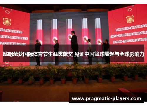 姚明荣获国际体育节生涯贡献奖 见证中国篮球崛起与全球影响力
