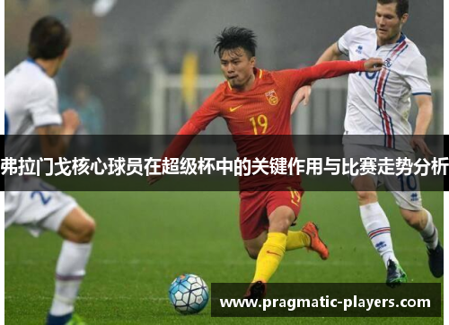 弗拉门戈核心球员在超级杯中的关键作用与比赛走势分析