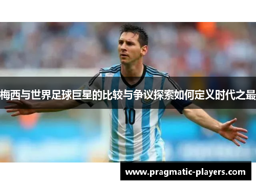 梅西与世界足球巨星的比较与争议探索如何定义时代之最