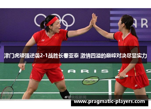津门虎顽强逆袭2-1战胜长春亚泰 激情四溢的巅峰对决尽显实力
