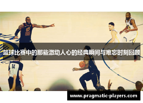 篮球比赛中的那些激动人心的经典瞬间与难忘时刻回顾