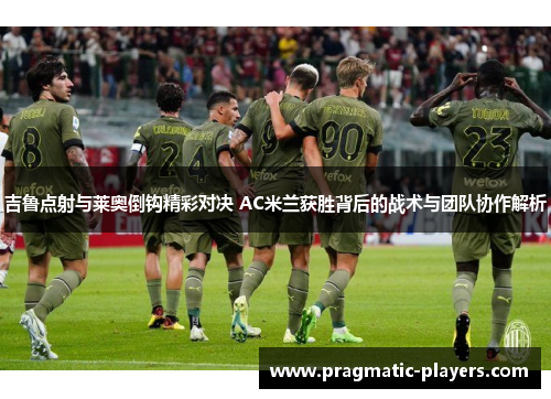 吉鲁点射与莱奥倒钩精彩对决 AC米兰获胜背后的战术与团队协作解析