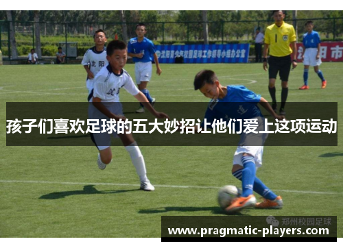 孩子们喜欢足球的五大妙招让他们爱上这项运动