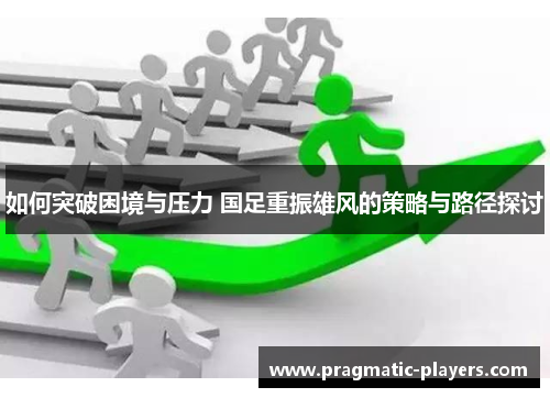 如何突破困境与压力 国足重振雄风的策略与路径探讨