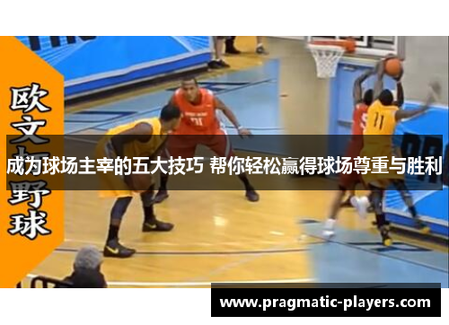成为球场主宰的五大技巧 帮你轻松赢得球场尊重与胜利