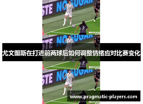 尤文图斯在打进前两球后如何调整情绪应对比赛变化