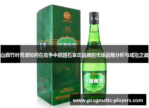 山西竹叶青酒如何在竞争中超越石家庄品牌的市场战略分析与成功之道