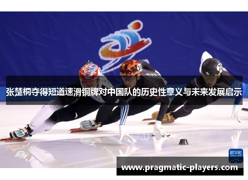 张楚桐夺得短道速滑铜牌对中国队的历史性意义与未来发展启示