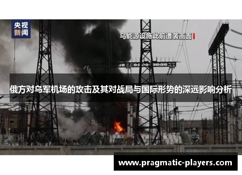 俄方对乌军机场的攻击及其对战局与国际形势的深远影响分析
